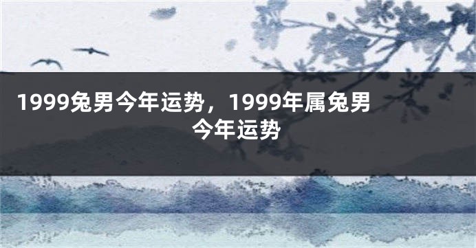 1999兔男今年运势，1999年属兔男今年运势