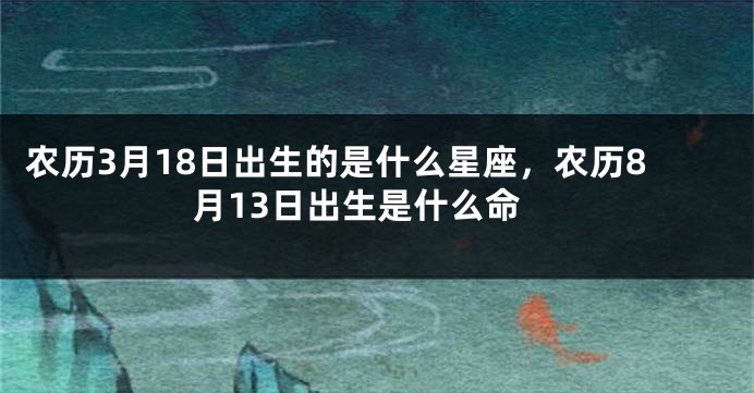 农历3月18日出生的是什么星座，农历8月13日出生是什么命