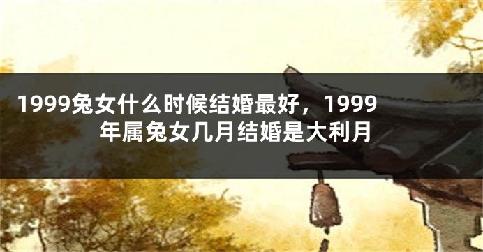 1999兔女什么时候结婚最好，1999年属兔女几月结婚是大利月