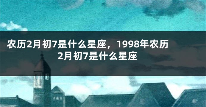 农历2月初7是什么星座，1998年农历2月初7是什么星座