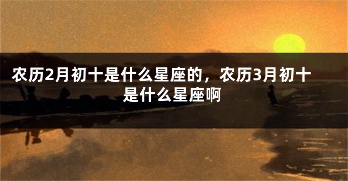 农历2月初十是什么星座的，农历3月初十是什么星座啊