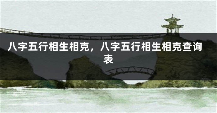 八字五行相生相克，八字五行相生相克查询表