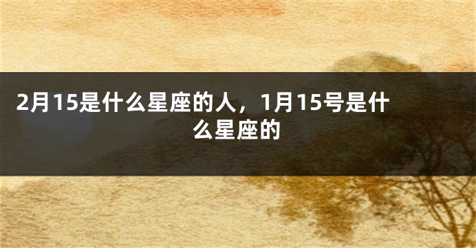 2月15是什么星座的人，1月15号是什么星座的