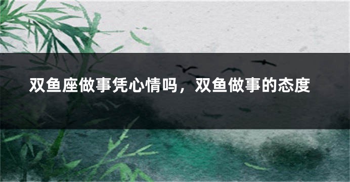双鱼座做事凭心情吗，双鱼做事的态度