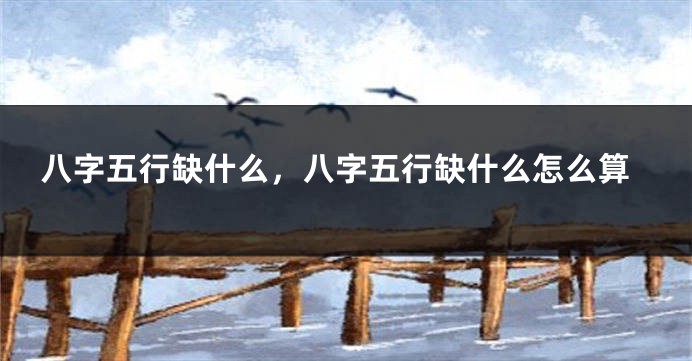 八字五行缺什么，八字五行缺什么怎么算