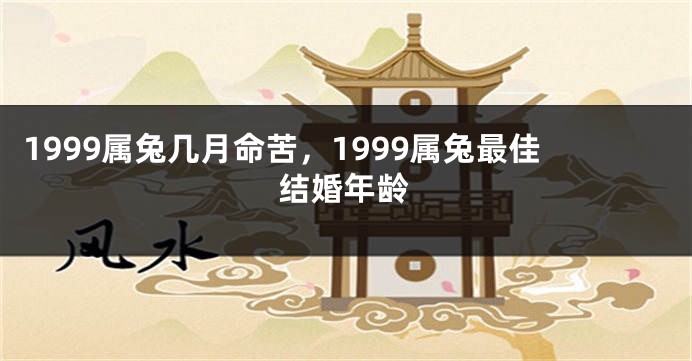 1999属兔几月命苦，1999属兔最佳结婚年龄