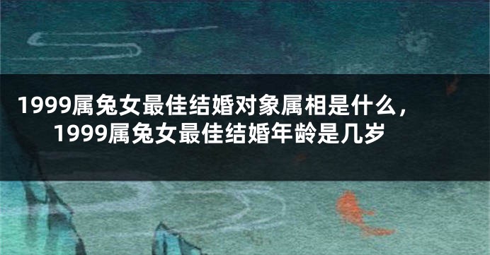 1999属兔女最佳结婚对象属相是什么，1999属兔女最佳结婚年龄是几岁