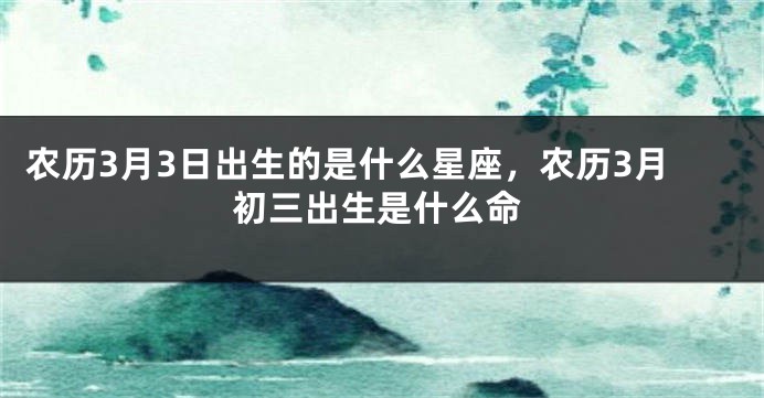 农历3月3日出生的是什么星座，农历3月初三出生是什么命