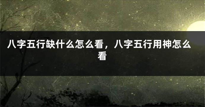 八字五行缺什么怎么看，八字五行用神怎么看
