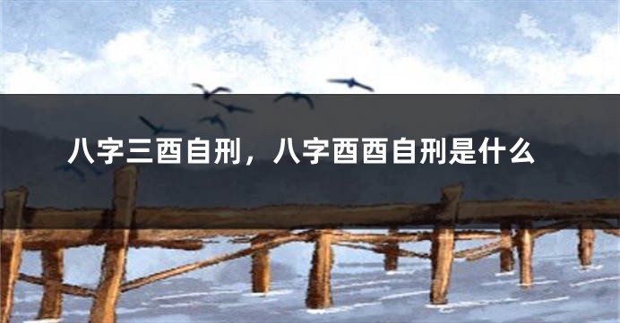 八字三酉自刑，八字酉酉自刑是什么
