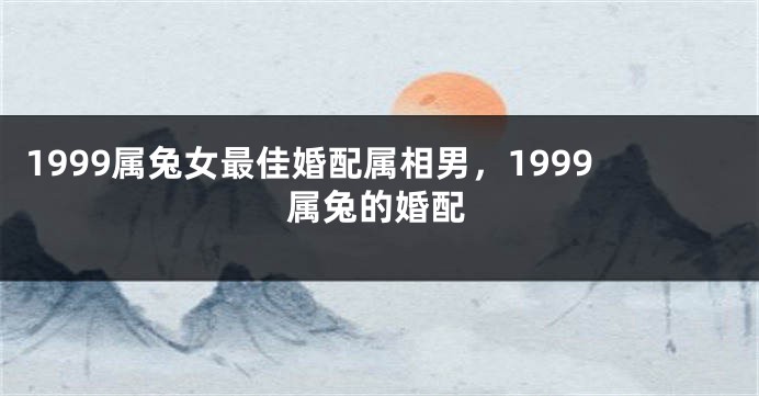 1999属兔女最佳婚配属相男，1999属兔的婚配