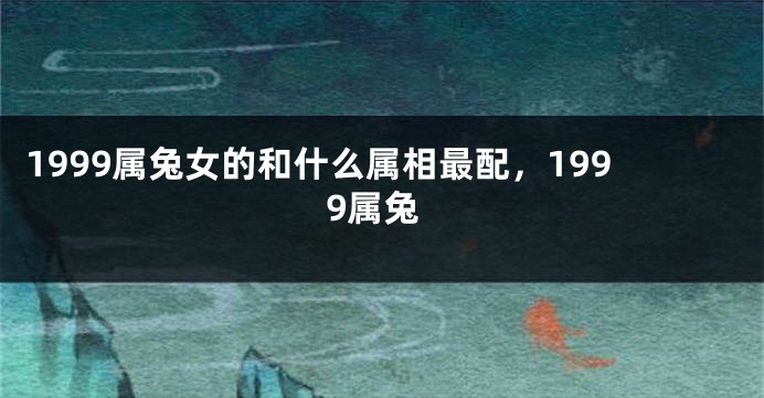 1999属兔女的和什么属相最配，1999属兔