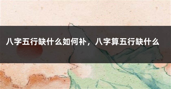 八字五行缺什么如何补，八字算五行缺什么