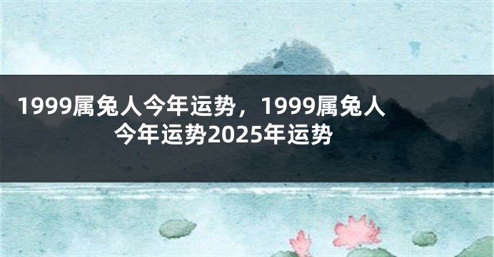 1999属兔人今年运势，1999属兔人今年运势2025年运势