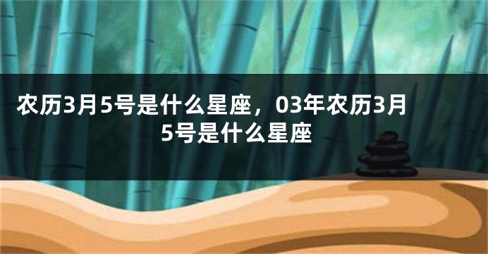 农历3月5号是什么星座，03年农历3月5号是什么星座