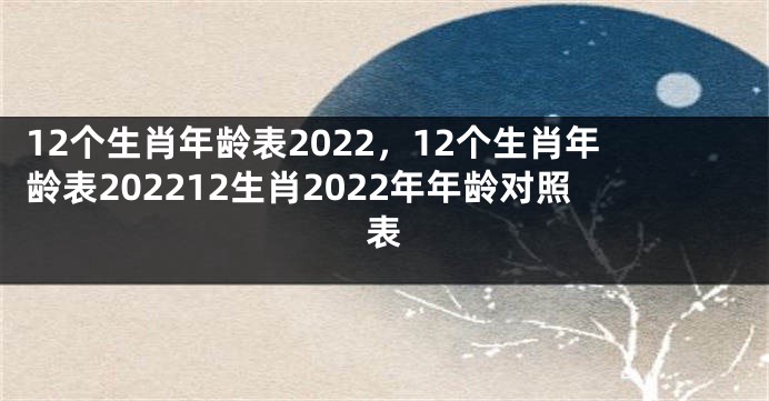 12个生肖年龄表2022，12个生肖年龄表202212生肖2022年年龄对照表