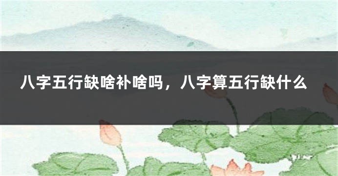 八字五行缺啥补啥吗，八字算五行缺什么