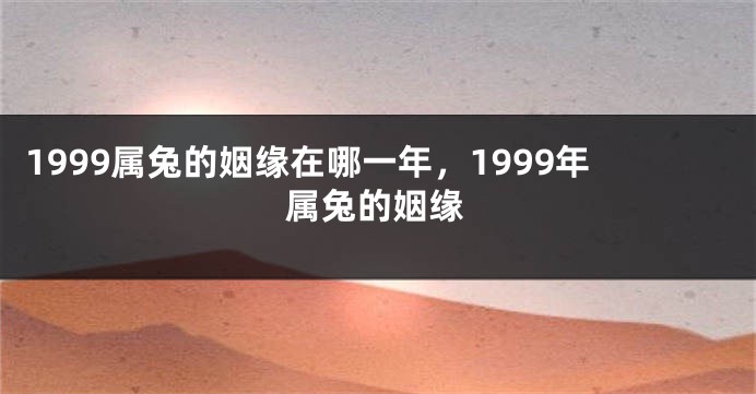 1999属兔的姻缘在哪一年，1999年属兔的姻缘