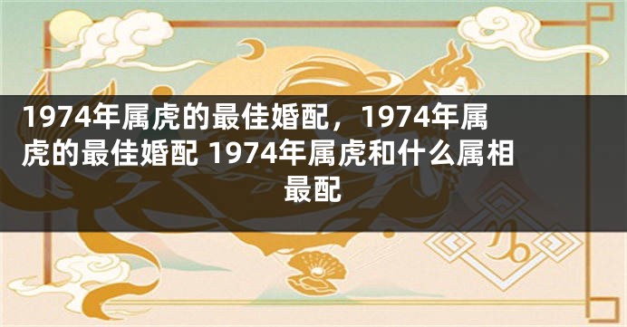 1974年属虎的最佳婚配，1974年属虎的最佳婚配 1974年属虎和什么属相最配