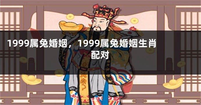 1999属兔婚姻，1999属兔婚姻生肖配对
