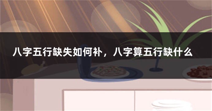 八字五行缺失如何补，八字算五行缺什么