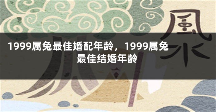 1999属兔最佳婚配年龄，1999属兔最佳结婚年龄