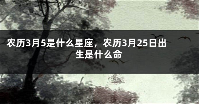 农历3月5是什么星座，农历3月25日出生是什么命