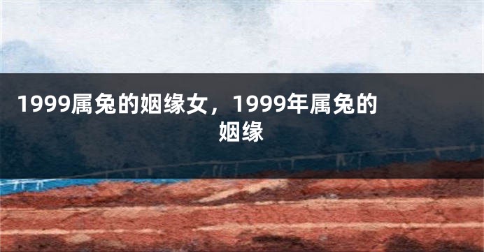 1999属兔的姻缘女，1999年属兔的姻缘