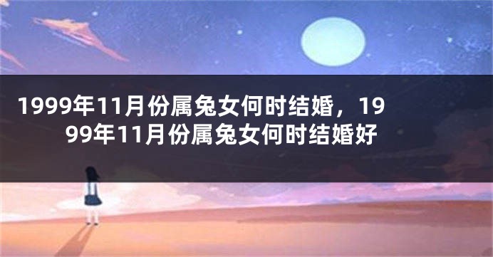 1999年11月份属兔女何时结婚，1999年11月份属兔女何时结婚好