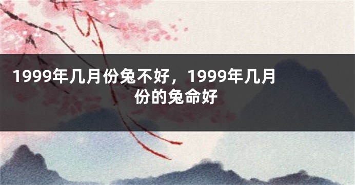 1999年几月份兔不好，1999年几月份的兔命好
