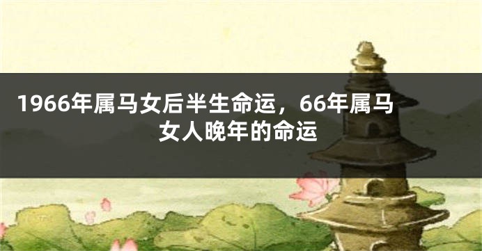1966年属马女后半生命运，66年属马女人晚年的命运