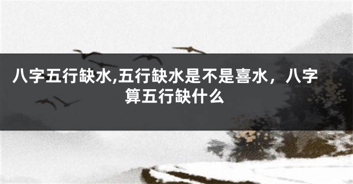 八字五行缺水,五行缺水是不是喜水，八字算五行缺什么