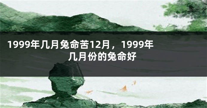 1999年几月兔命苦12月，1999年几月份的兔命好