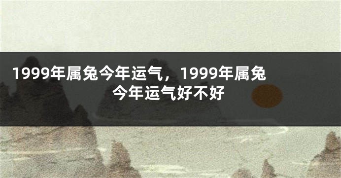 1999年属兔今年运气，1999年属兔今年运气好不好