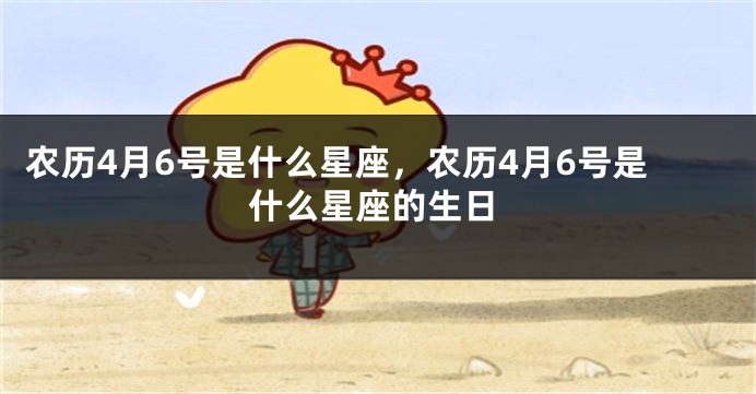 农历4月6号是什么星座，农历4月6号是什么星座的生日