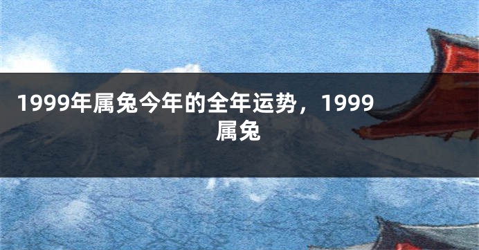 1999年属兔今年的全年运势，1999属兔
