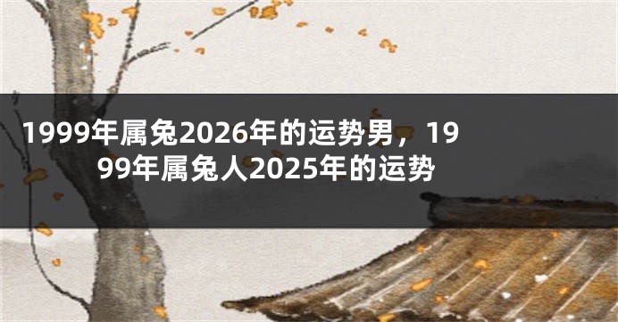 1999年属兔2026年的运势男，1999年属兔人2025年的运势