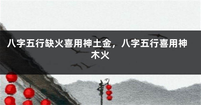 八字五行缺火喜用神土金，八字五行喜用神木火