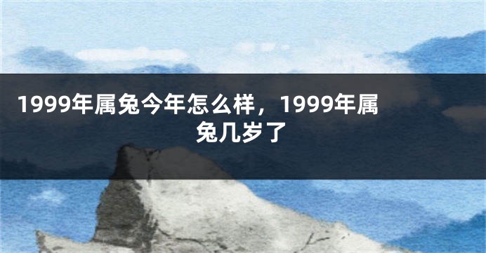 1999年属兔今年怎么样，1999年属兔几岁了