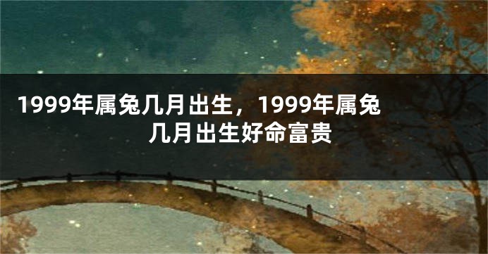 1999年属兔几月出生，1999年属兔几月出生好命富贵
