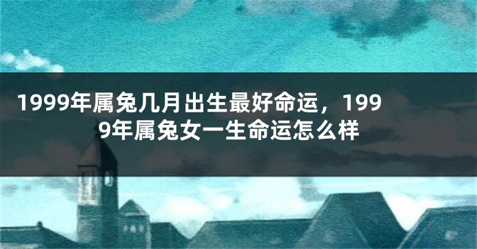 1999年属兔几月出生最好命运，1999年属兔女一生命运怎么样