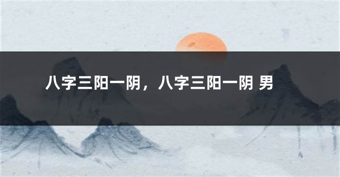 八字三阳一阴，八字三阳一阴 男