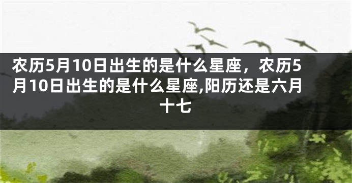 农历5月10日出生的是什么星座，农历5月10日出生的是什么星座,阳历还是六月十七