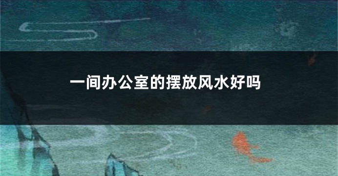 一间办公室的摆放风水好吗