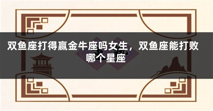 双鱼座打得赢金牛座吗女生，双鱼座能打败哪个星座