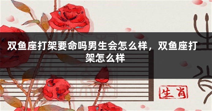 双鱼座打架要命吗男生会怎么样，双鱼座打架怎么样