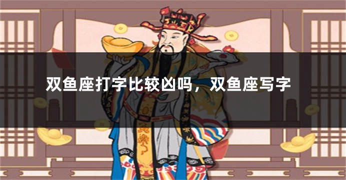 双鱼座打字比较凶吗，双鱼座写字