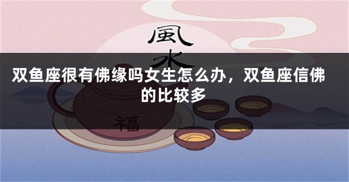 双鱼座很有佛缘吗女生怎么办，双鱼座信佛的比较多