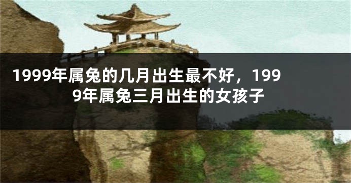 1999年属兔的几月出生最不好，1999年属兔三月出生的女孩子