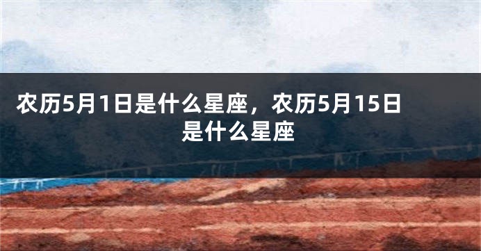 农历5月1日是什么星座，农历5月15日是什么星座
